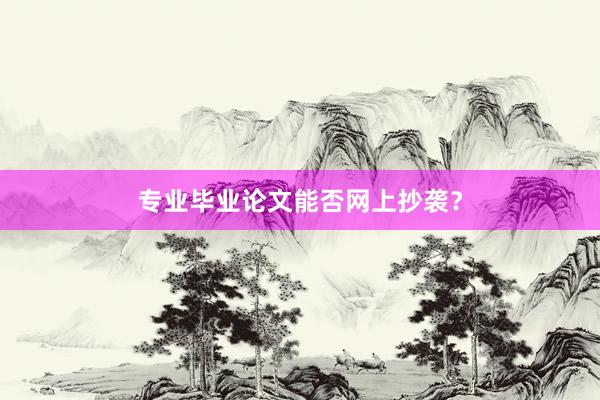 专业毕业论文能否网上抄袭？