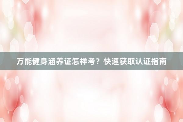 万能健身涵养证怎样考?快速获取认证指南
