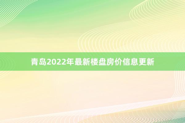 青岛2022年最新楼盘房价信息更新