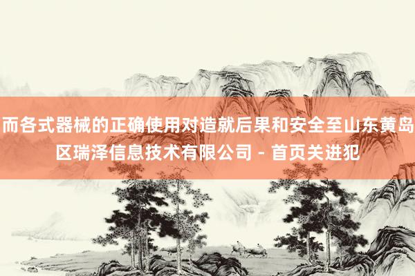 而各式器械的正确使用对造就后果和安全至山东黄岛区瑞泽信息技术有限公司 - 首页关进犯